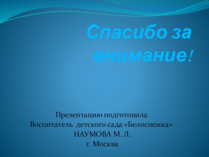 Спасибо за внимание!Презентацию подготовила Воспитатель детского сада «Белоснежка» НАУМОВА М. Л. г. Москва