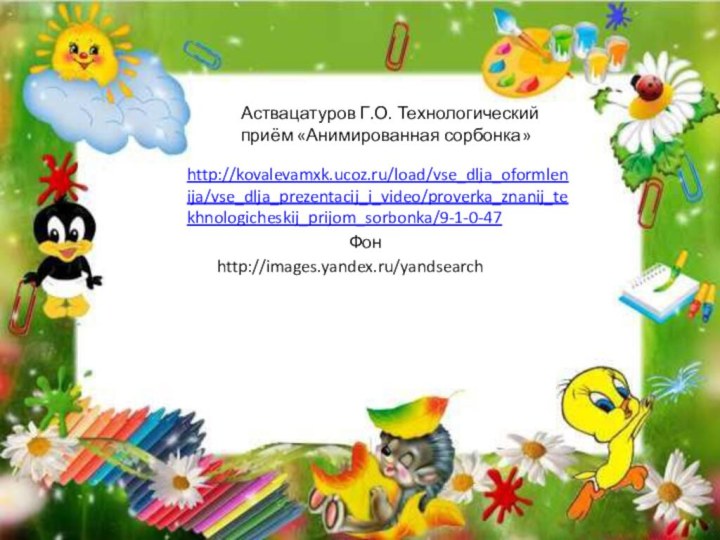 http://images.yandex.ru/yandsearchФонhttp://kovalevamxk.ucoz.ru/load/vse_dlja_oformlenija/vse_dlja_prezentacij_i_video/proverka_znanij_tekhnologicheskij_prijom_sorbonka/9-1-0-47Аствацатуров Г.О. Технологический приём «Анимированная сорбонка»