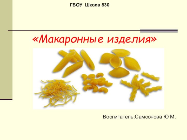 «Макаронные изделия»Воспитатель:Самсонова Ю М. ГБОУ Школа 830