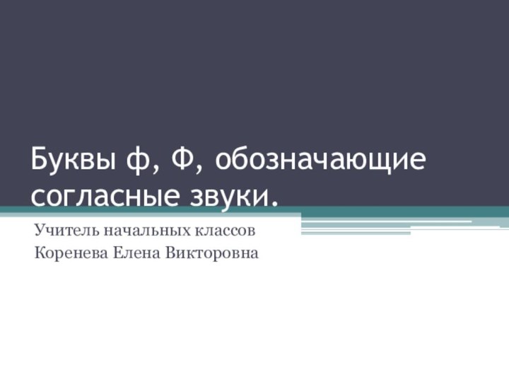 Буквы ф, Ф, обозначающие согласные звуки.Учитель начальных классовКоренева Елена Викторовна