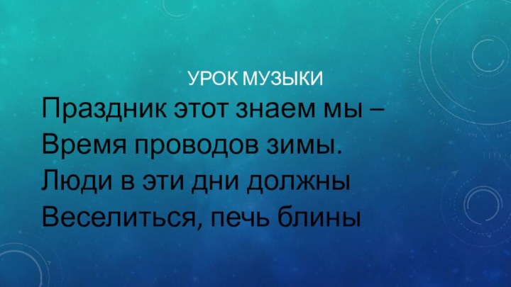 Праздник этот знаем мы –Время проводов зимы.Люди в эти дни должныВеселиться, печь блиныУрок музыки