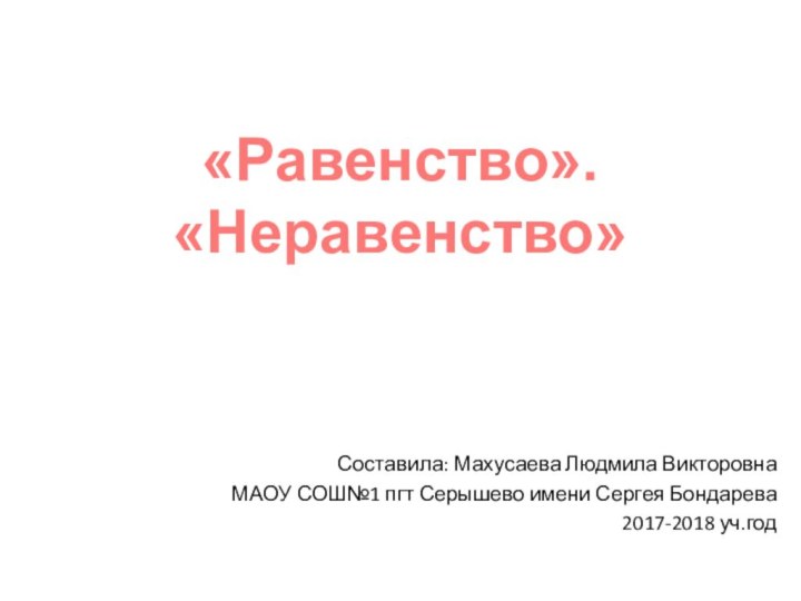 «Равенство». «Неравенство»Составила: Махусаева Людмила Викторовна МАОУ СОШ№1 пгт Серышево имени Сергея Бондарева2017-2018 уч.год