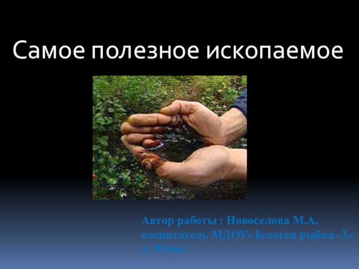 Самое полезное ископаемоеАвтор работы : Новоселова М.А,воспитатель МДОУ«Золотая рыбка -3»д. Юмас