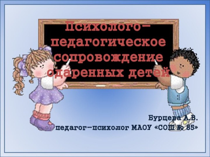 Психолого-педагогическое сопровождение одаренных детейБурцева А.В.педагог-психолог МАОУ «СОШ № 85»