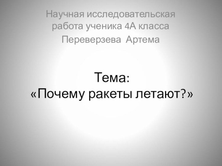 Тема:  «Почему ракеты летают?»Научная исследовательская работа ученика 4А класса Переверзева Артема