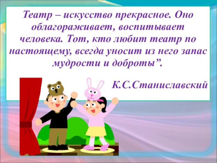 Театр – искусство прекрасное. Оно облагораживает, воспитывает человека. Тот, кто любит театр