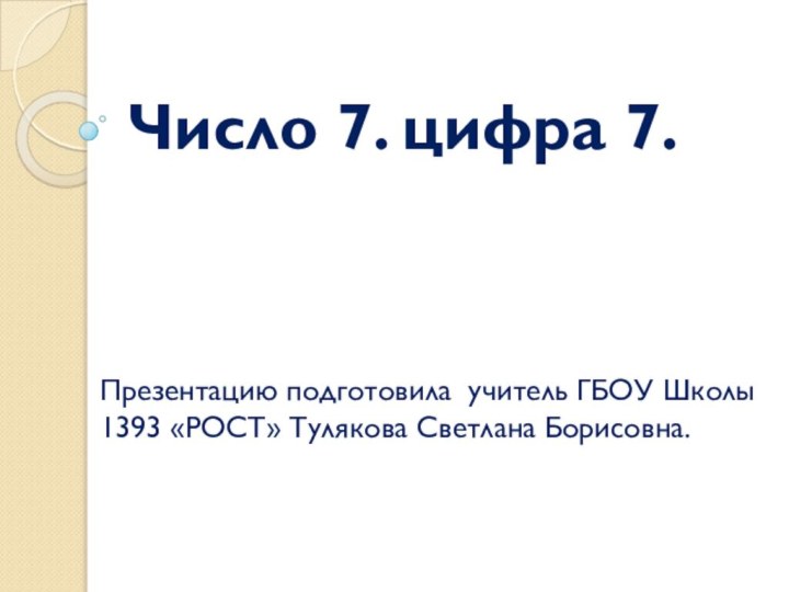 Число 7. цифра 7.Презентацию подготовила учитель ГБОУ Школы 1393 «РОСТ» Тулякова Светлана Борисовна.