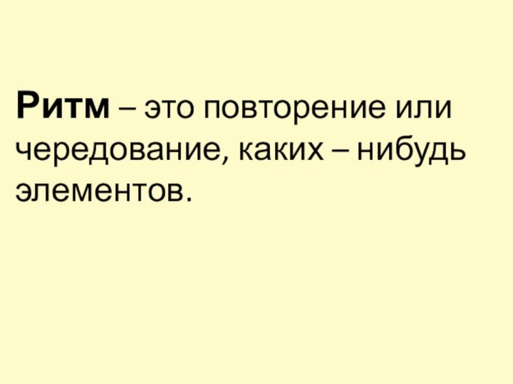 Ритм – это повторение или чередование, каких – нибудь элементов.