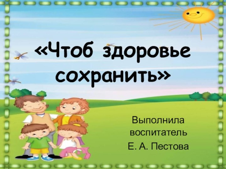 «Чтоб здоровье сохранить»Выполнила воспитатель Е. А. Пестова