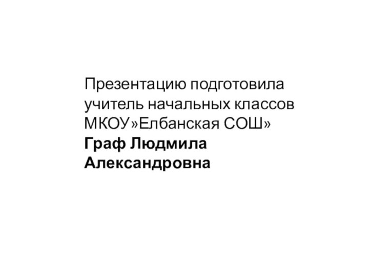 Презентацию подготовилаучитель начальных классовМКОУ»Елбанская СОШ»Граф Людмила Александровна