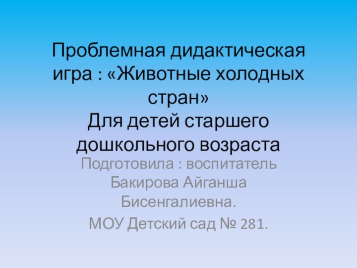 Проблемная дидактическая игра : «Животные холодных стран» Для детей старшего дошкольного возрастаПодготовила