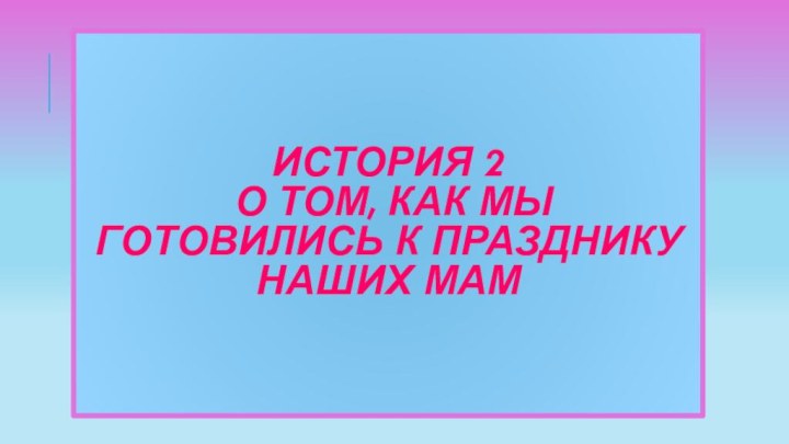 История 2   о том, как мы готовились к празднику наших мам