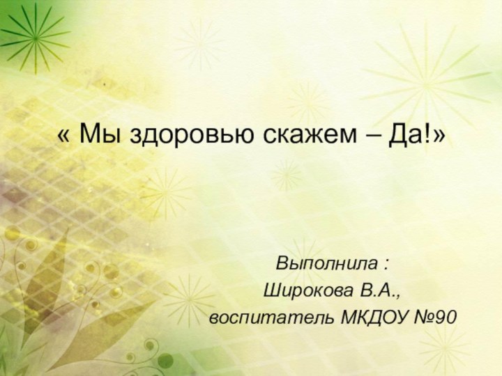 « Мы здоровью скажем – Да!»Выполнила :Широкова В.А., воспитатель МКДОУ №90