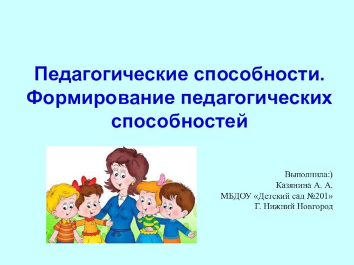 Выполнила:)Казянина А. А.МБДОУ «Детский сад №201»Г. Нижний НовгородПедагогические способности. Формирование педагогических способностей