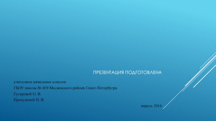 ПРЕзентация подготовленаучителями начальных классовГБОУ школы № 489 Московского района Санкт-ПетербуграГусаровой О. В.Прокудиной Н. В.апрель 2016