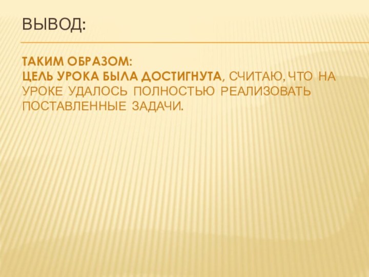 ВЫВОД:  Таким образом: цель урока была достигнута, Считаю, что на уроке