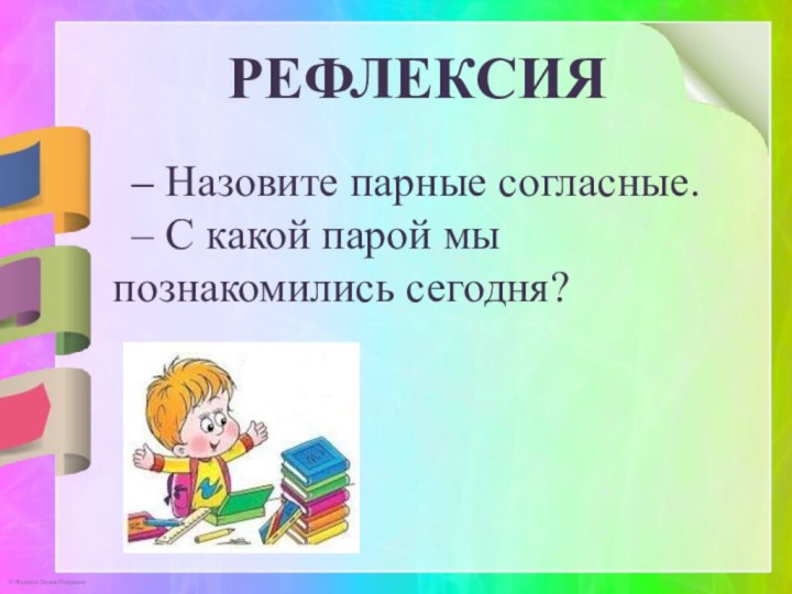 РЕФЛЕКСИЯ– Назовите парные согласные. – С какой парой мы познакомились сегодня?