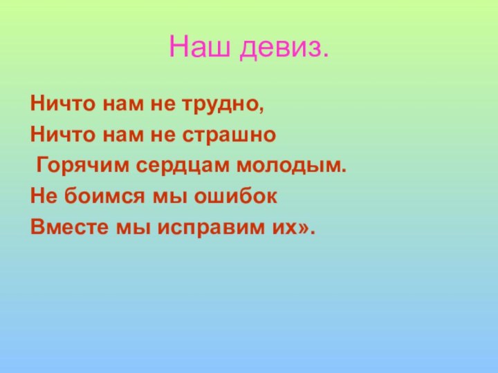 Наш девиз.Ничто нам не трудно,Ничто нам не страшно Горячим сердцам молодым.Не боимся