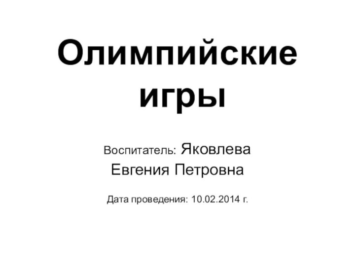 Олимпийские   игрыВоспитатель: Яковлева Евгения ПетровнаДата проведения: 10.02.2014 г.