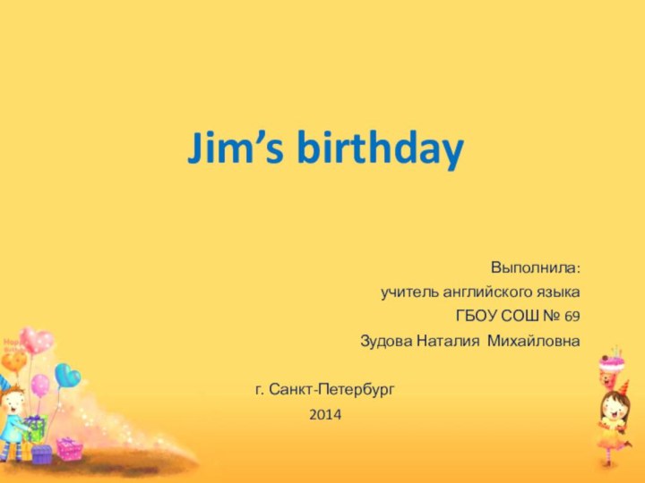 Jim’s birthday Выполнила:учитель английского языкаГБОУ СОШ № 69Зудова Наталия Михайловна г. Санкт-Петербург2014