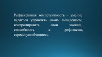 Рефлексивная компетентность – умение педагога управлять своим поведением, контролировать свои эмоции, способность к рефлексии, стрессоустойчивость. консультация