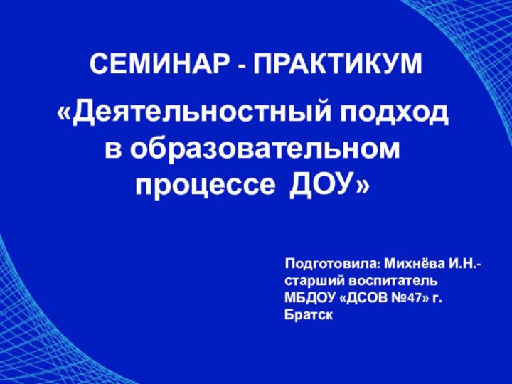   СЕМИНАР - ПРАКТИКУМ  «Деятельностный подход в образовательном процессе ДОУ»Подготовила: Михнёва