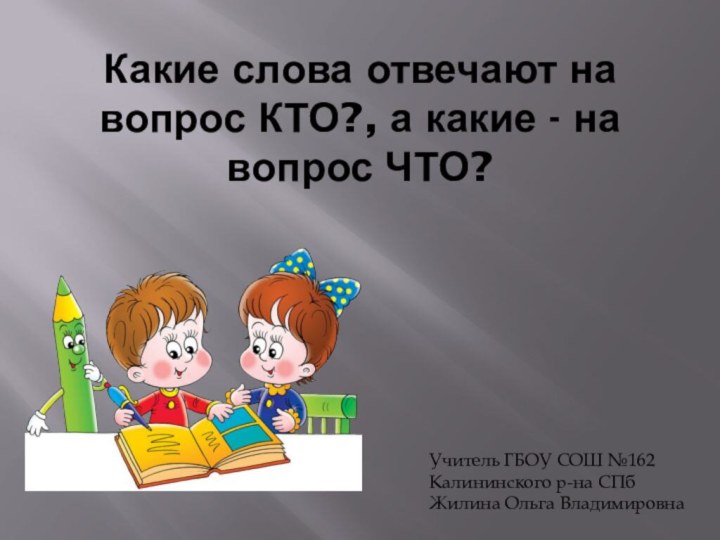 Какие слова отвечают на вопрос КТО?, а какие - на вопрос ЧТО?Учитель