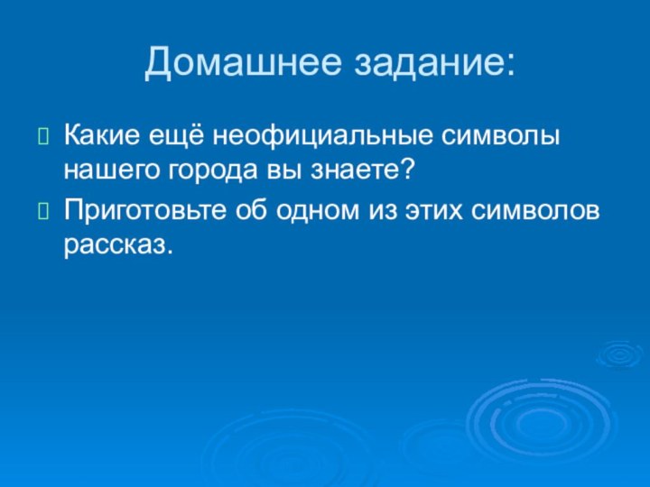 Домашнее задание:Какие ещё неофициальные символы нашего города вы знаете?Приготовьте об одном из этих символов рассказ.