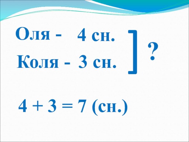 Оля -Коля -4 сн. 3 сн.]?4 + 3 = 7 (сн.)