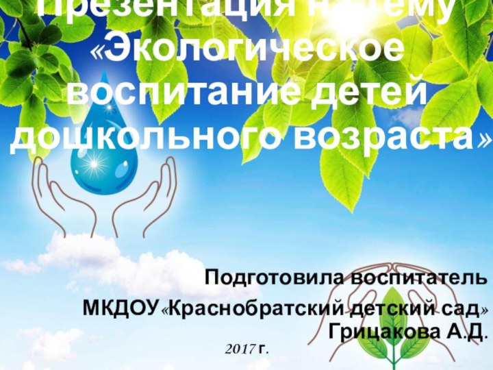 Презентация на тему «Экологическое воспитание детей дошкольного возраста» Подготовила воспитатель МКДОУ«Краснобратский детский сад» Грицакова А.Д.2017 г.