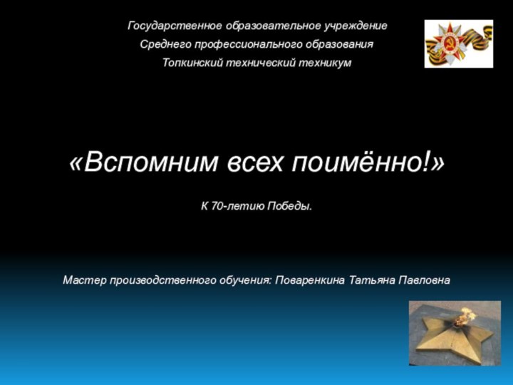 Государственное образовательное учреждениеСреднего профессионального образованияТопкинский технический техникум «Вспомним всех поимённо!» К