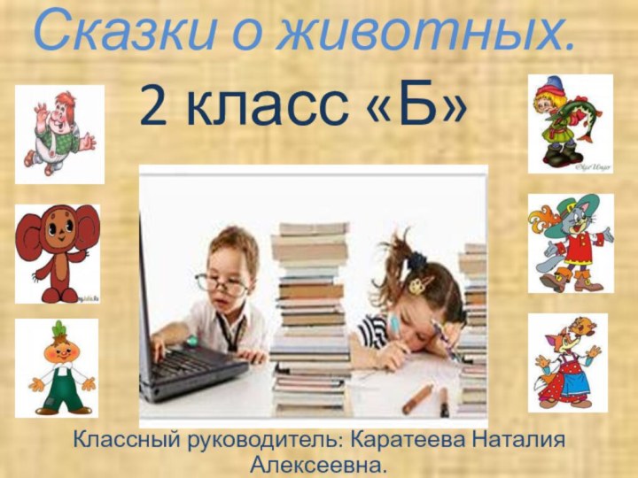 Сказки о животных. 2 класс «Б»Классный руководитель: Каратеева Наталия Алексеевна.