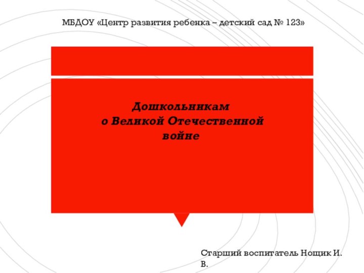 Старший воспитатель Нощик И.В.МБДОУ «Центр развития ребенка – детский сад № 123»Дошкольникам о Великой Отечественной войне