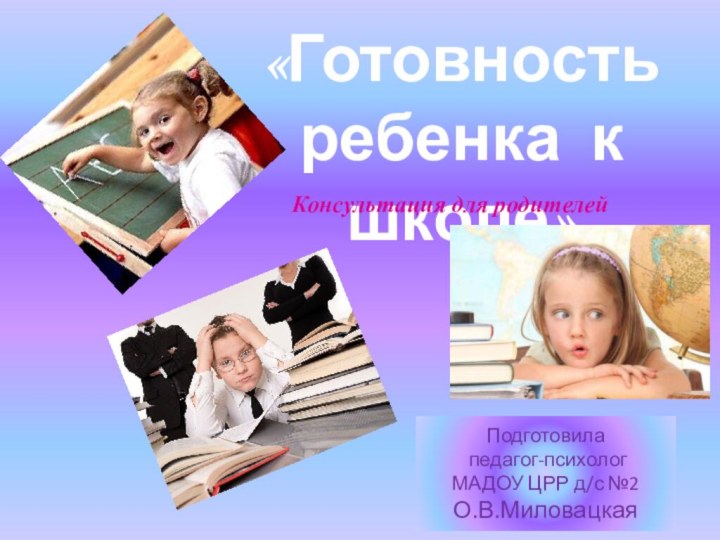 «Готовность ребенка к школе»Подготовила педагог-психолог МАДОУ ЦРР д/с №2О.В.МиловацкаяКонсультация для родителей