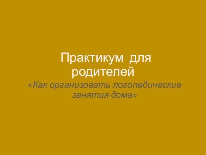 Практикум для родителей «Как организовать логопедические занятия дома»