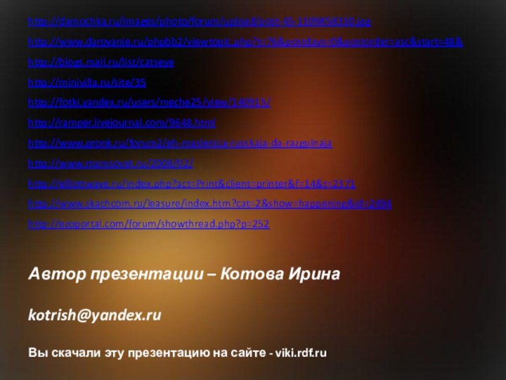 Автор презентации – Котова Ирина  kotrish@yandex.ru Вы скачали эту презентацию на сайте - viki.rdf.ruhttp://damochka.ru/images/photo/forum/upload/post-45-1109858310.jpghttp://www.darovanie.ru/phpbb2/viewtopic.php?t=76&postdays=0&postorder=asc&start=48&http://blogs.mail.ru/list/catseyehttp://minivilla.ru/site/35http://fotki.yandex.ru/users/meche25/view/140915/http://ramper.livejournal.com/9648.htmlhttp://www.pronk.ru/forum2/eh-maslenica-russkaja-da-razgulnajahttp://www.mamsovet.ru/2008/02/http://elliottwave.ru/index.php?act=Print&client=printer&f=14&t=2371http://www.skachcom.ru/leasure/index.htm?cat=2&show=happening&id=2494http://ezoportal.com/forum/showthread.php?p=252