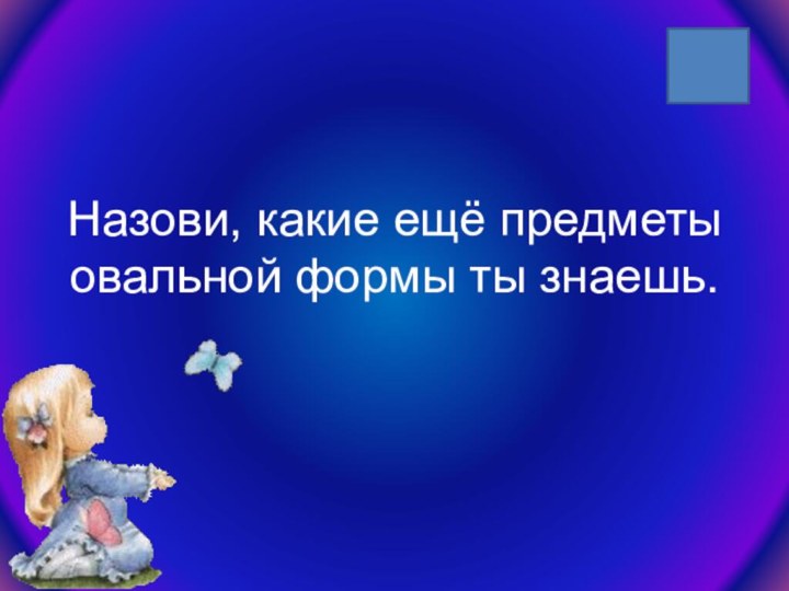 Назови, какие ещё предметы овальной формы ты знаешь.