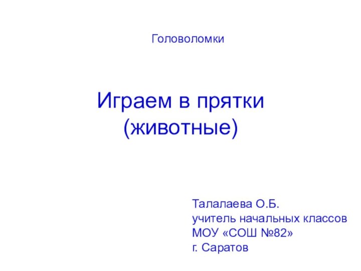 Играем в прятки (животные)ГоловоломкиТалалаева О.Б.учитель начальных классовМОУ «СОШ №82»г. Саратов