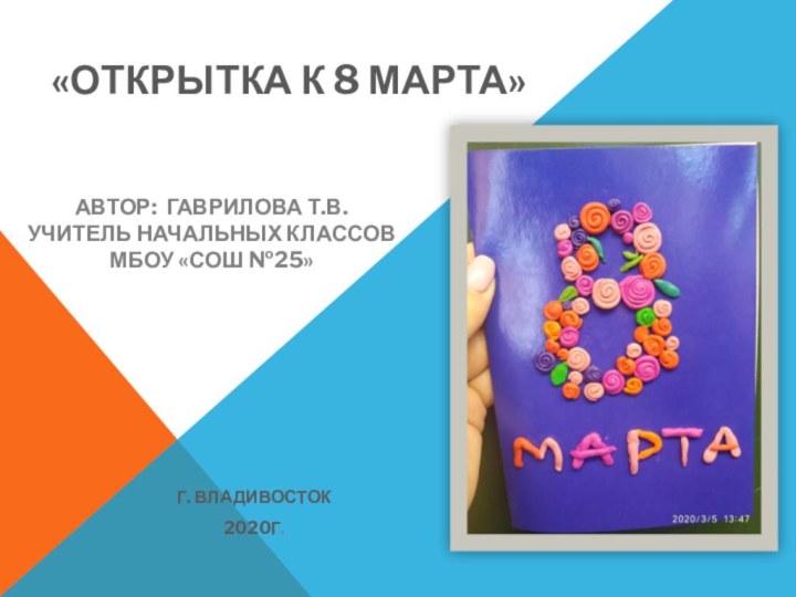 Автор: Гаврилова Т.В.Учитель начальных классовМБОУ «СОШ №25»Г. Владивосток2020г.«Открытка к 8 марта»