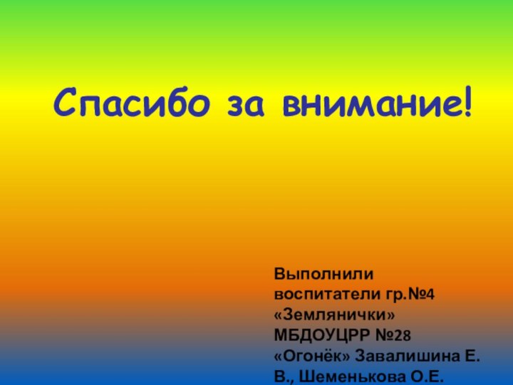 Спасибо за внимание!Выполнили воспитатели гр.№4 «Землянички» МБДОУЦРР №28 «Огонёк» Завалишина Е.В., Шеменькова О.Е.