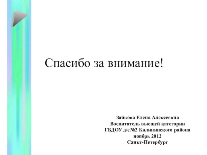 Спасибо за внимание!Зайкова Елена АлексеевнаВоспитатель высшей категорииГБДОУ д/с№2 Калининского района ноябрь 2012Санкт-Петербург