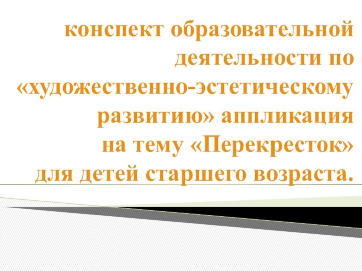 конспект образовательной деятельности по «художественно-эстетическому развитию» аппликация  на тему «Перекресток»