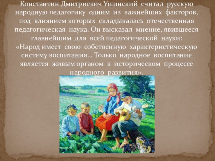 Константин Дмитриевич Ушинский считал русскую народную педагогику одним из важнейших факторов, под
