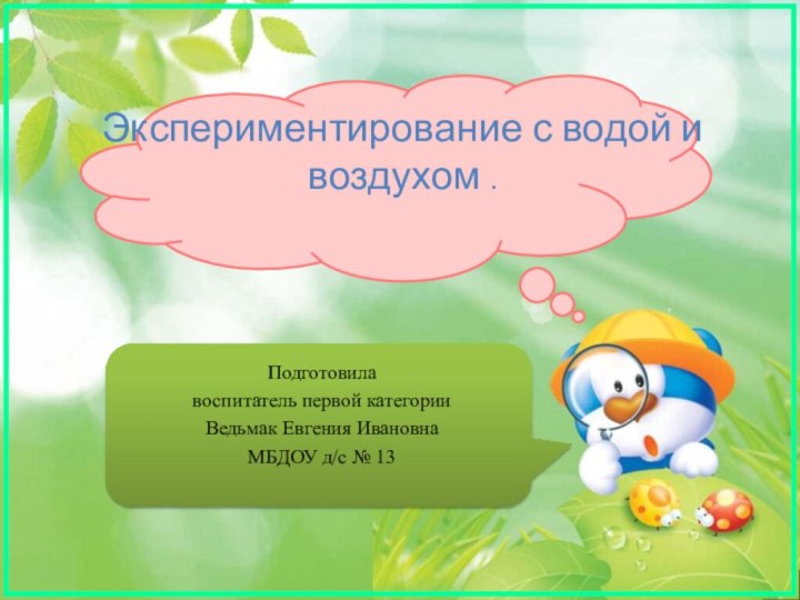 Экспериментирование с водой и воздухом . Подготовила воспитатель первой категории Ведьмак Евгения ИвановнаМБДОУ д/с № 13