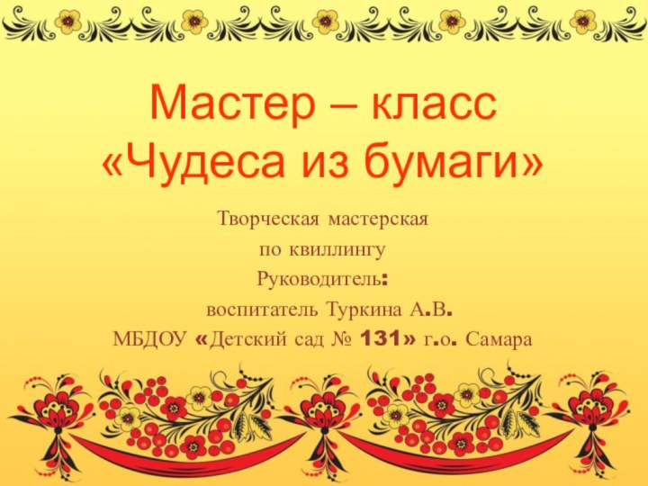 Мастер – класс «Чудеса из бумаги»Творческая мастерская по квиллингуРуководитель: воспитатель Туркина А.В.МБДОУ