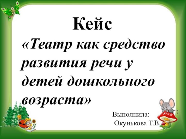 Кейс«Театр как средство развития речи у детей дошкольного возраста»Выполнила: Окунькова Т.В.