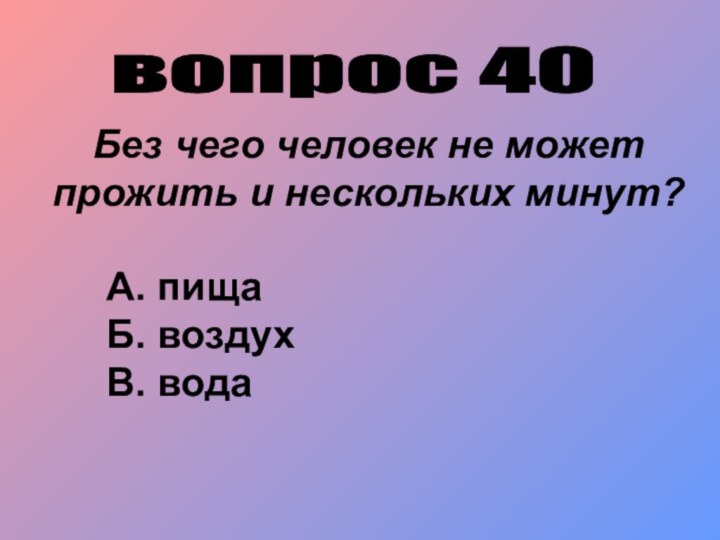 вопрос 40 Без чего человек не может прожить и нескольких минут?А. пищаБ. воздухВ. вода