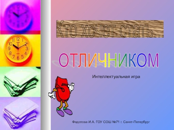 Кто хочет стать... ОТЛИЧНИКОМ Федотова И.А. ГОУ СОШ №71 г. Санкт-ПетербургИнтеллектуальная игра