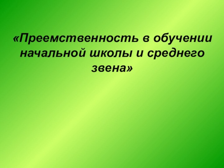 «Преемственность в обученииначальной школы и среднего звена»