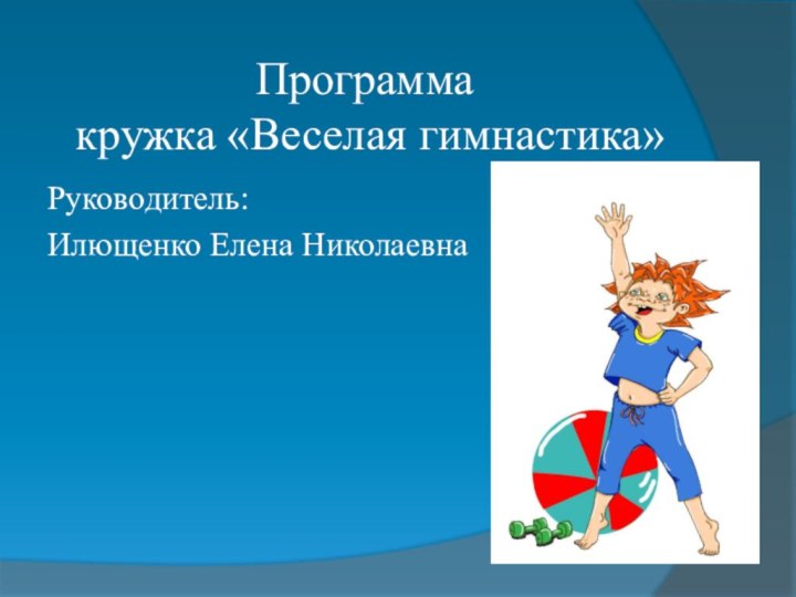 Программа   кружка «Веселая гимнастика»Руководитель: Илющенко Елена Николаевна